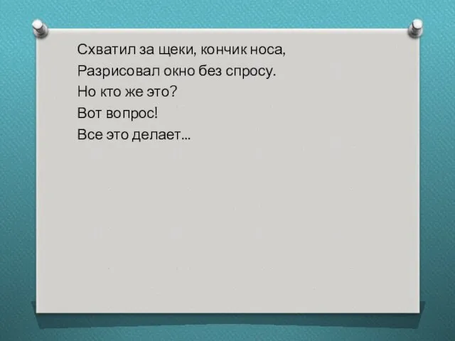 Схватил за щеки, кончик носа, Разрисовал окно без спросу. Но