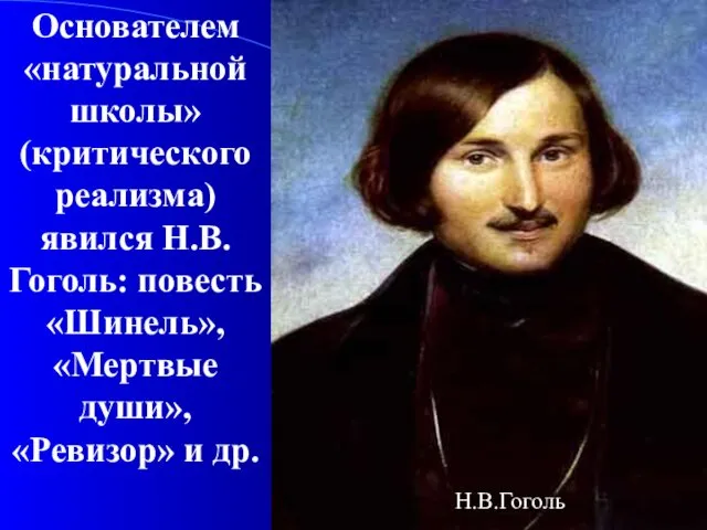 Основателем «натуральной школы» (критического реализма) явился Н.В.Гоголь: повесть «Шинель», «Мертвые души», «Ревизор» и др. Н.В.Гоголь