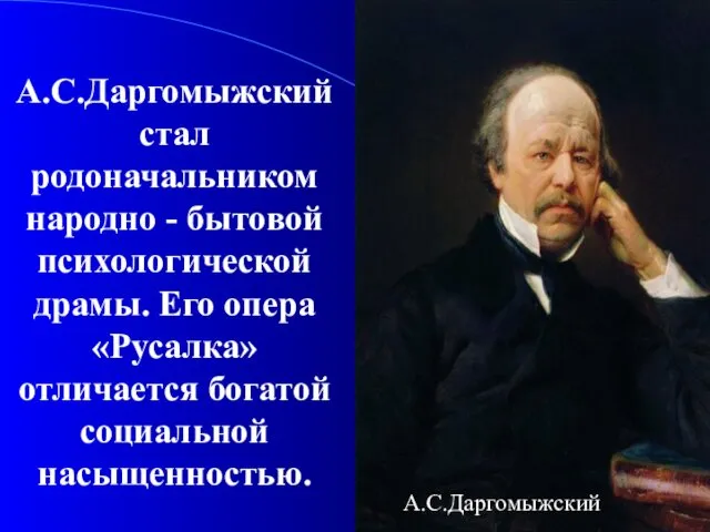 А.С.Даргомыжский стал родоначальником народно - бытовой психологической драмы. Его опера «Русалка» отличается богатой социальной насыщенностью. А.С.Даргомыжский