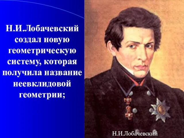 Н.И.Лобачевский создал новую геометрическую систему, которая получила название неевклидовой геометрии; Н.И.Лобачевский