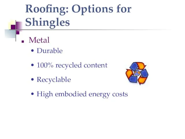 Roofing: Options for Shingles Metal Durable 100% recycled content Recyclable High embodied energy costs