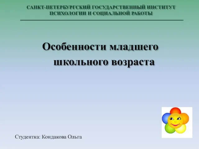 САНКТ-ПЕТЕРБУРГСКИЙ ГОСУДАРСТВЕННЫЙ ИНСТИТУТ ПСИХОЛОГИИ И СОЦИАЛЬНОЙ РАБОТЫ Особенности младшего школьного возраста Студентка: Кондакова Ольга