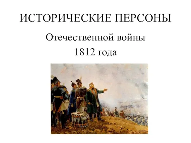 ИСТОРИЧЕСКИЕ ПЕРСОНЫ Отечественной войны 1812 года