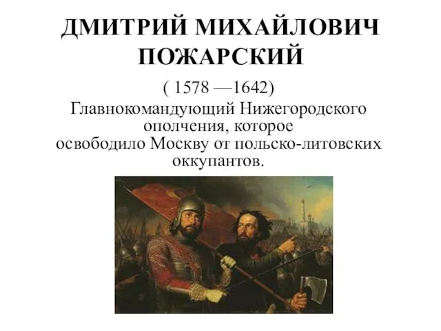 ДМИТРИЙ МИХАЙЛОВИЧ ПОЖАРСКИЙ ( 1578 —1642) Главнокомандующий Нижегородского ополчения, которое освободило Москву от польско-литовских оккупантов.