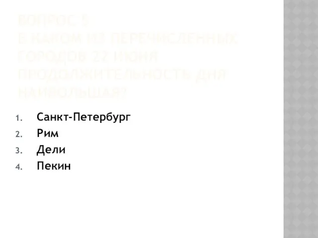 ВОПРОС 5 В КАКОМ ИЗ ПЕРЕЧИСЛЕННЫХ ГОРОДОВ 22 ИЮНЯ ПРОДОЛЖИТЕЛЬНОСТЬ ДНЯ НАИБОЛЬШАЯ? Санкт-Петербург Рим Дели Пекин