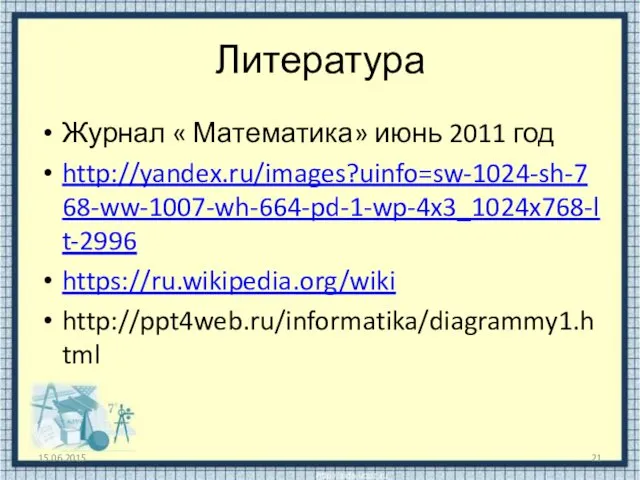 Литература Журнал « Математика» июнь 2011 год http://yandex.ru/images?uinfo=sw-1024-sh-768-ww-1007-wh-664-pd-1-wp-4x3_1024x768-lt-2996 https://ru.wikipedia.org/wiki http://ppt4web.ru/informatika/diagrammy1.html 15.06.2015