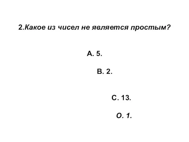 2.Какое из чисел не является простым? А. 5. В. 2. С. 13. О. 1.