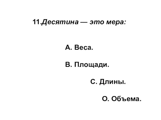 11.Десятина — это мера: А. Веса. В. Площади. С. Длины. О. Объема.