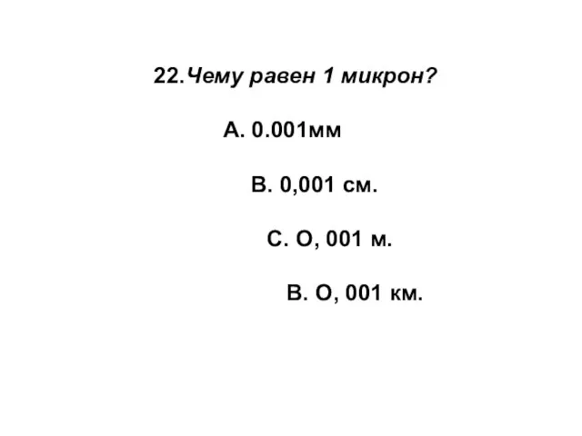 22.Чему равен 1 микрон? А. 0.001мм В. 0,001 см. С.