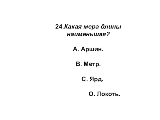 24.Какая мера длины наименьшая? А. Аршин. В. Метр. С. Ярд. О. Локоть.