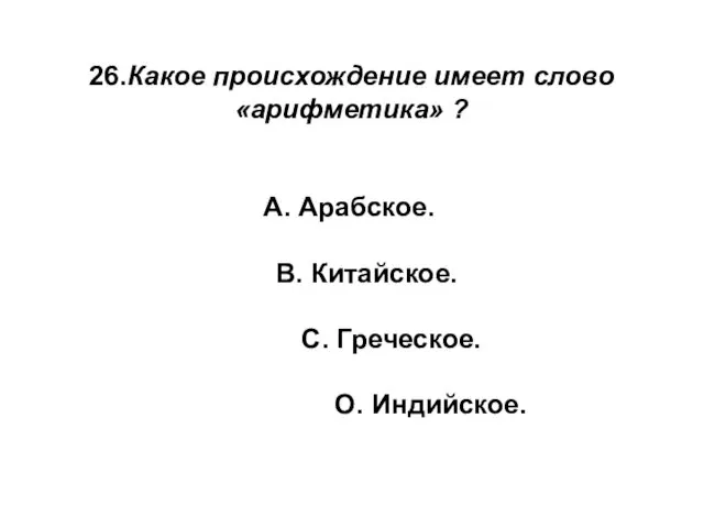 26.Какое происхождение имеет слово «арифметика» ? А. Арабское. В. Китайское. С. Греческое. О. Индийское.