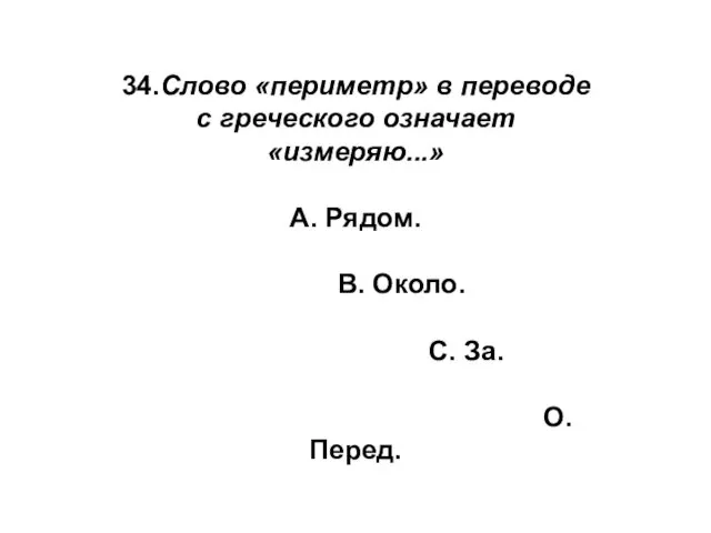 34.Слово «периметр» в переводе с греческого означает «измеряю...» А. Рядом. В. Около. С. За. О. Перед.