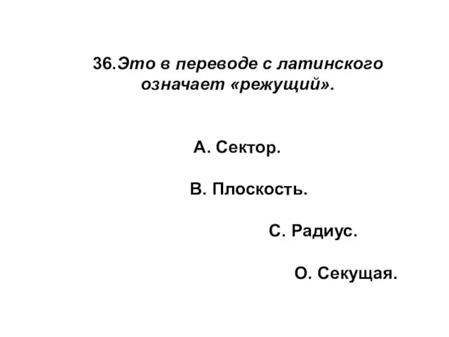 36.Это в переводе с латинского означает «режущий». А. Сектор. В. Плоскость. С. Радиус. О. Секущая.