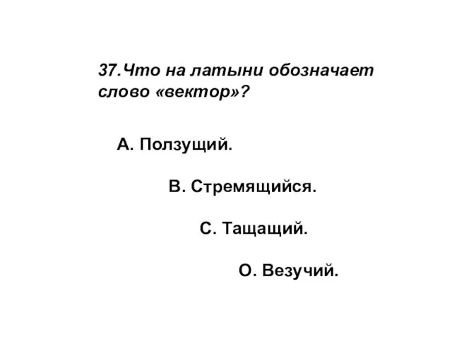 37.Что на латыни обозначает слово «вектор»? А. Ползущий. В. Стремящийся. С. Тащащий. О. Везучий.