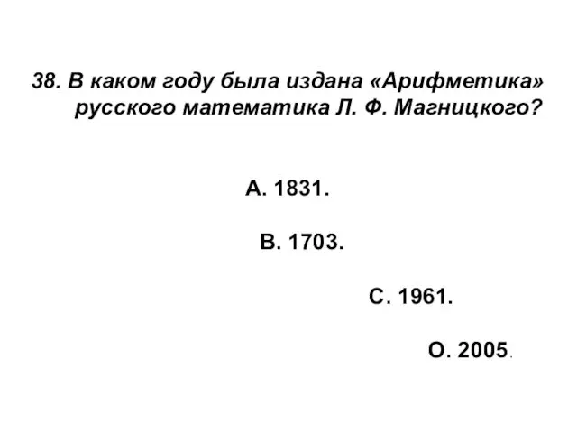 38. В каком году была издана «Арифметика» русского математика Л.