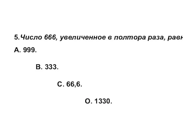 5.Число 666, увеличенное в полтора раза, равно: А. 999. В. 333. С. 66,6. О. 1330.