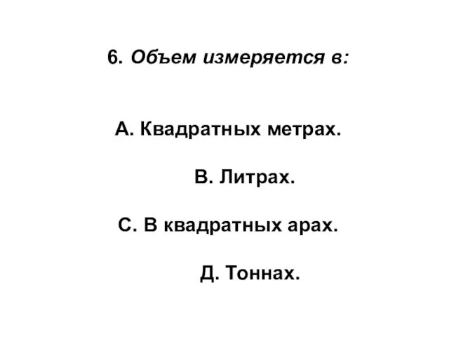 6. Объем измеряется в: А. Квадратных метрах. В. Литрах. С. В квадратных арах. Д. Тоннах.