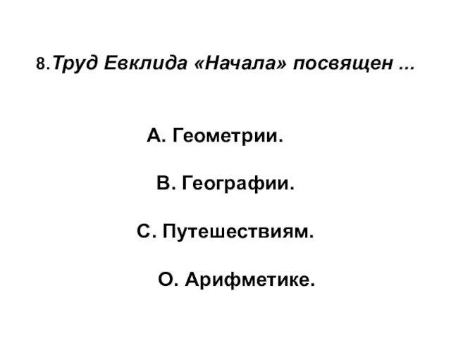 8.Труд Евклида «Начала» посвящен ... А. Геометрии. В. Географии. С. Путешествиям. О. Арифметике.