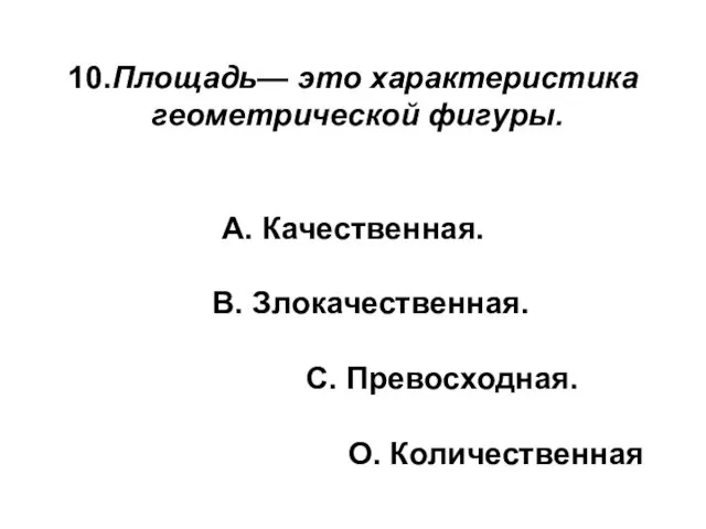 10.Площадь— это характеристика геометрической фигуры. А. Качественная. В. Злокачественная. С. Превосходная. О. Количественная