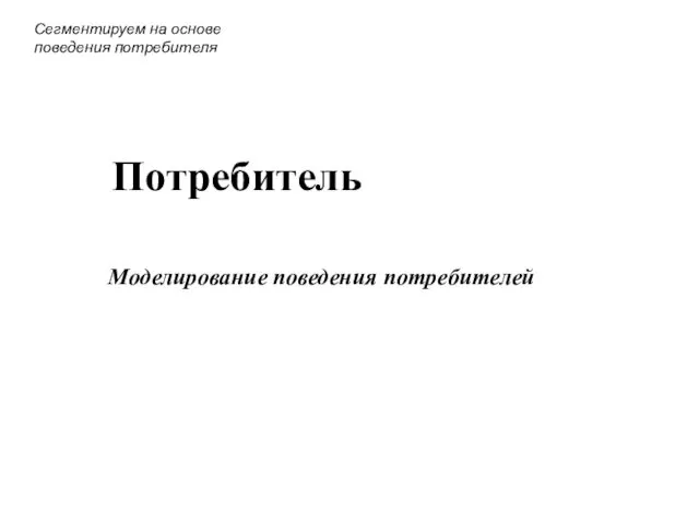 Потребитель Моделирование поведения потребителей Сегментируем на основе поведения потребителя