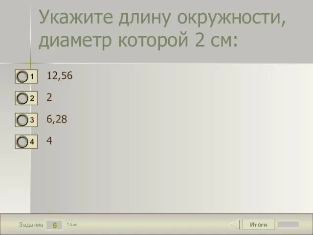 Итоги 6 Задание 1 бал. Укажите длину окружности, диаметр которой 2 см: 12,56 2 6,28 4