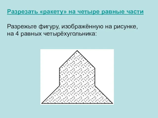 Разрезать «ракету» на четыре равные части Разрежьте фигуру, изображённую на рисунке, на 4 равных четырёхугольника: