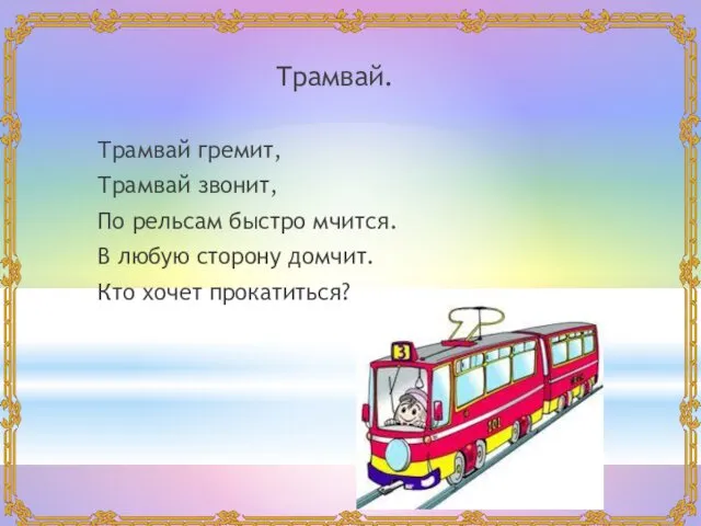 Трамвай. Трамвай гремит, Трамвай звонит, По рельсам быстро мчится. В любую сторону домчит. Кто хочет прокатиться?