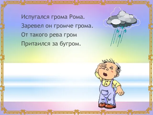 Испугался грома Рома. Заревел он громче грома. От такого рева гром Притаился за бугром.