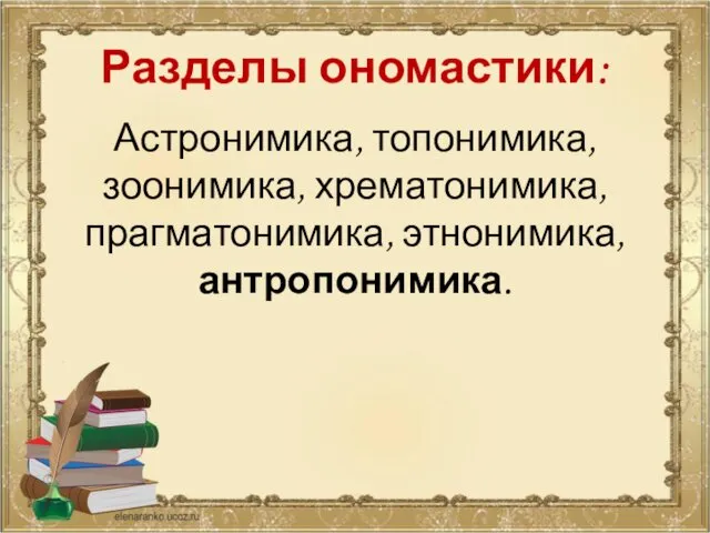 Разделы ономастики: Астронимика, топонимика, зоонимика, хрематонимика, прагматонимика, этнонимика, антропонимика.