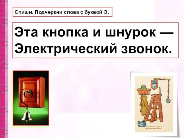 Эта кнопка и шнурок — Электрический звонок. Спиши. Подчеркни слова с буквой Э.