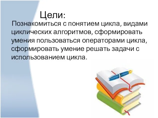 Познакомиться с понятием цикла, видами циклических алгоритмов, сформировать умения пользоваться