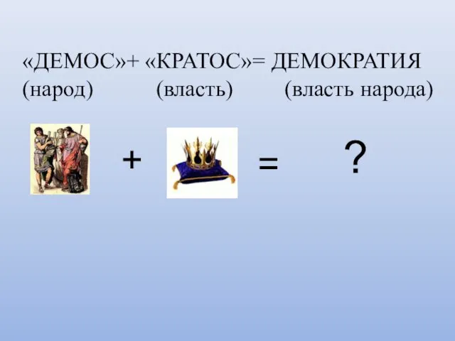 «ДЕМОС»+ «КРАТОС»= ДЕМОКРАТИЯ (народ) (власть) (власть народа) + = ?