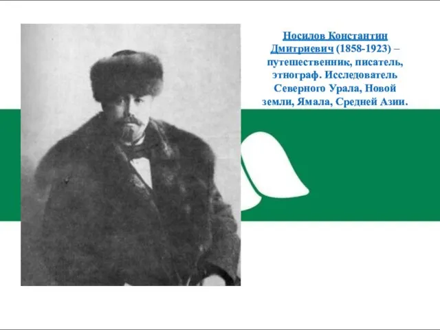 Носилов Константин Дмитриевич (1858-1923) – путешественник, писатель, этнограф. Исследователь Северного Урала, Новой земли, Ямала, Средней Азии.