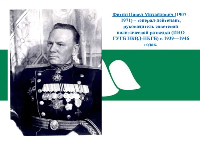 Фитин Павел Михайлович (1907 - 1971) – генерал-лейтенант, руководитель советской политической разведки (ИНО