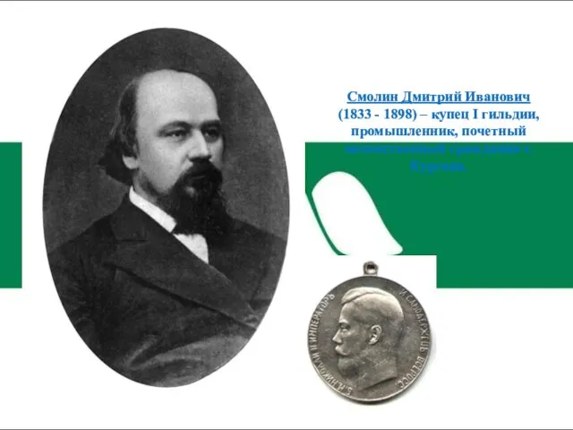 Смолин Дмитрий Иванович (1833 - 1898) – купец I гильдии, промышленник, почетный потомственный гражданин г. Кургана.