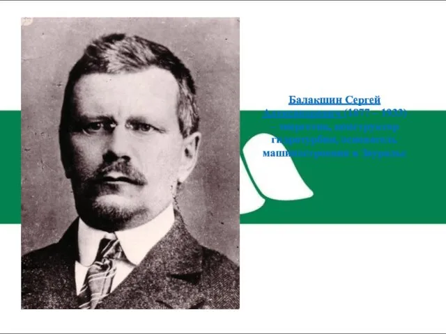 Балакшин Сергей Александрович (1877 – 1933) – энергетик, конструктор гидротурбин, основатель машиностроения в Зауралье