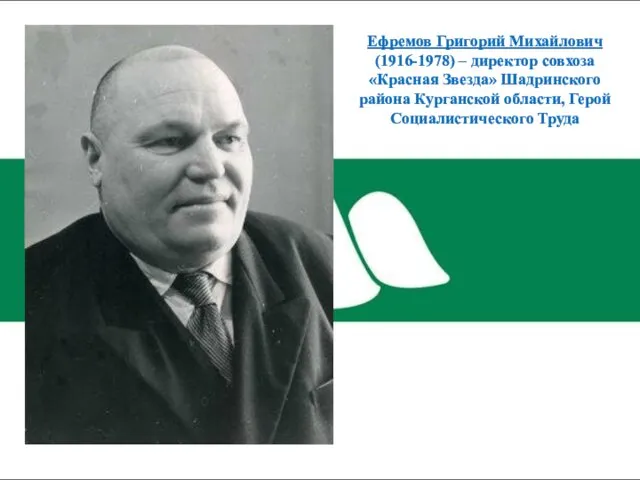 Ефремов Григорий Михайлович (1916-1978) – директор совхоза «Красная Звезда» Шадринского района Курганской области, Герой Социалистического Труда