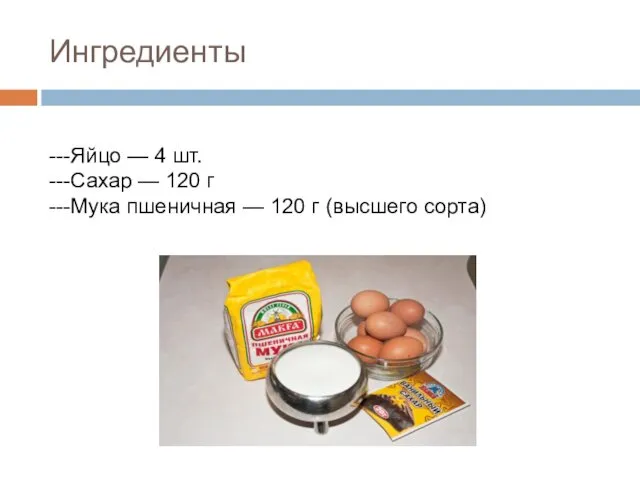 Ингредиенты ---Яйцо — 4 шт. ---Сахар — 120 г ---Мука пшеничная — 120 г (высшего сорта)