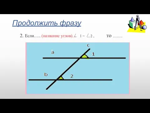 Продолжить фразу 2. Если….. (название углов)… 1 = 2 , то ……..