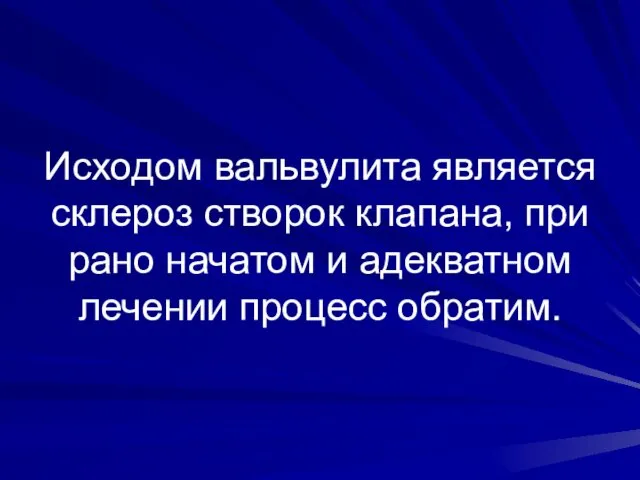 Исходом вальвулита является склероз створок клапана, при рано начатом и адекватном лечении процесс обратим.