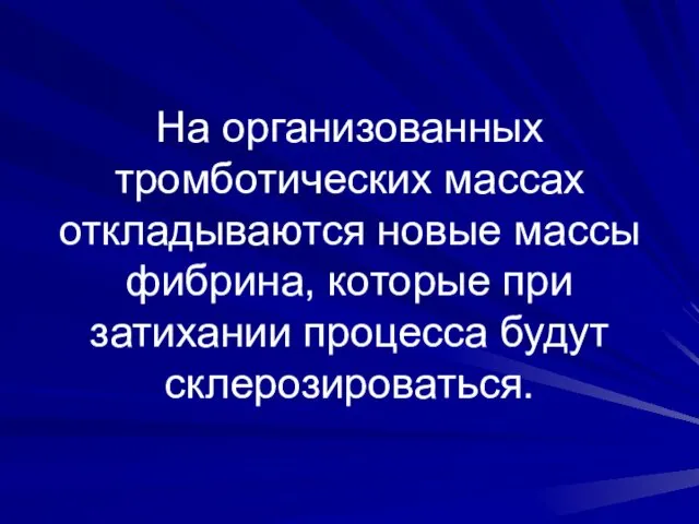 На организованных тромботических массах откладываются новые массы фибрина, которые при затихании процесса будут склерозироваться.