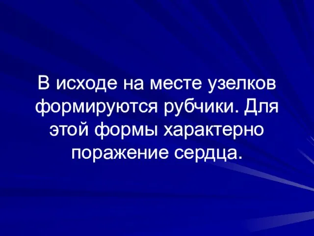 В исходе на месте узелков формируются рубчики. Для этой формы характерно поражение сердца.