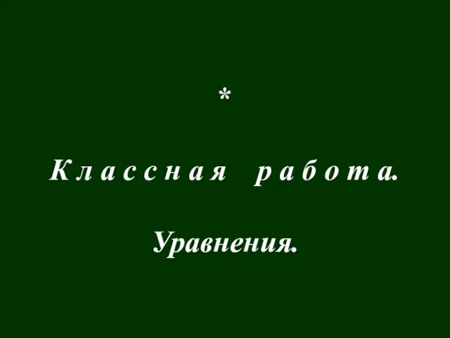 * К л а с с н а я р а б о т а. Уравнения.