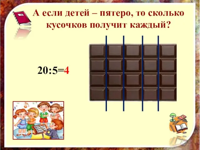 А если детей – пятеро, то сколько кусочков получит каждый? 20:5=4