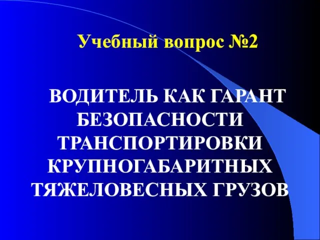 Учебный вопрос №2 ВОДИТЕЛЬ КАК ГАРАНТ БЕЗОПАСНОСТИ ТРАНСПОРТИРОВКИ КРУПНОГАБАРИТНЫХ ТЯЖЕЛОВЕСНЫХ ГРУЗОВ