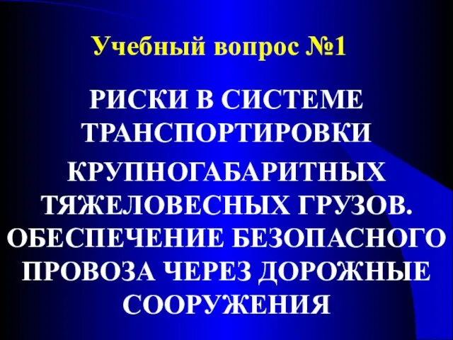 Учебный вопрос №1 РИСКИ В СИСТЕМЕ ТРАНСПОРТИРОВКИ КРУПНОГАБАРИТНЫХ ТЯЖЕЛОВЕСНЫХ ГРУЗОВ. ОБЕСПЕЧЕНИЕ БЕЗОПАСНОГО ПРОВОЗА ЧЕРЕЗ ДОРОЖНЫЕ СООРУЖЕНИЯ