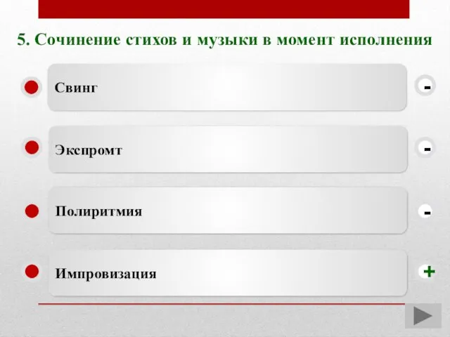 5. Сочинение стихов и музыки в момент исполнения Импровизация Экспромт Полиритмия Свинг - - + -