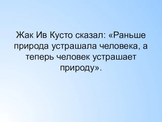 Жак Ив Кусто сказал: «Раньше природа устрашала человека, а теперь человек устрашает природу».