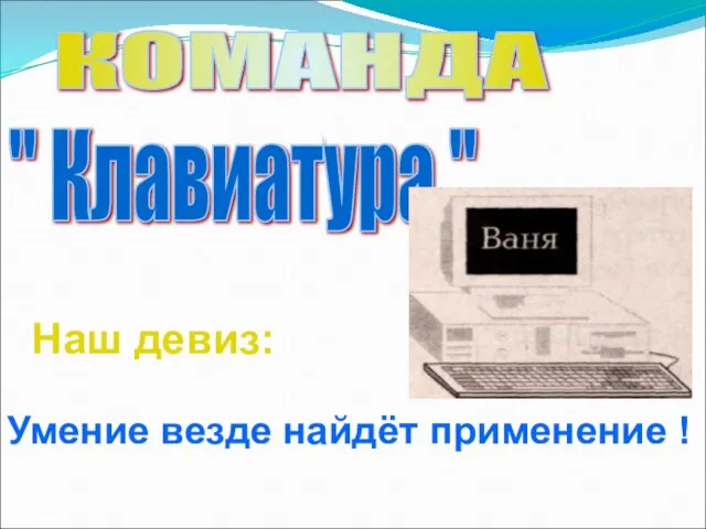 КОМАНДА " Клавиатура " Наш девиз: Умение везде найдёт применение !