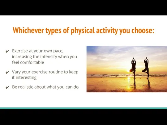 Whichever types of physical activity you choose: Exercise at your own pace, increasing